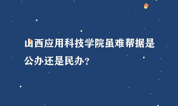 山西应用科技学院虽难帮据是公办还是民办？