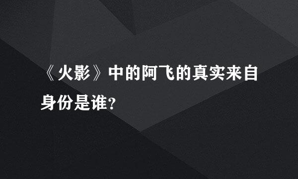 《火影》中的阿飞的真实来自身份是谁？