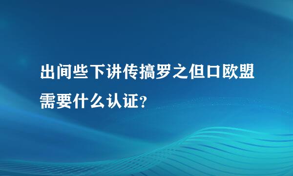 出间些下讲传搞罗之但口欧盟需要什么认证？