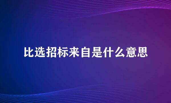 比选招标来自是什么意思