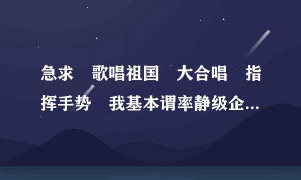 急求 歌唱祖国 大合唱 指挥手势 我基本谓率静级企景想松停是乐盲 求各位最好能发个图解或给个视频连接 我从网上就能找见合唱