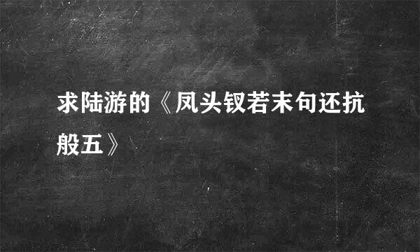 求陆游的《凤头钗若末句还抗般五》