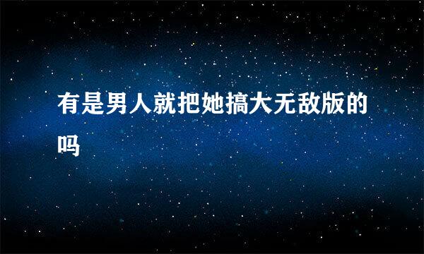 有是男人就把她搞大无敌版的吗