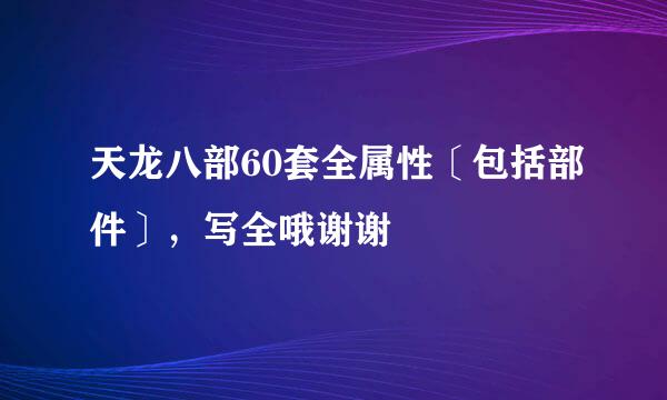 天龙八部60套全属性〔包括部件〕，写全哦谢谢