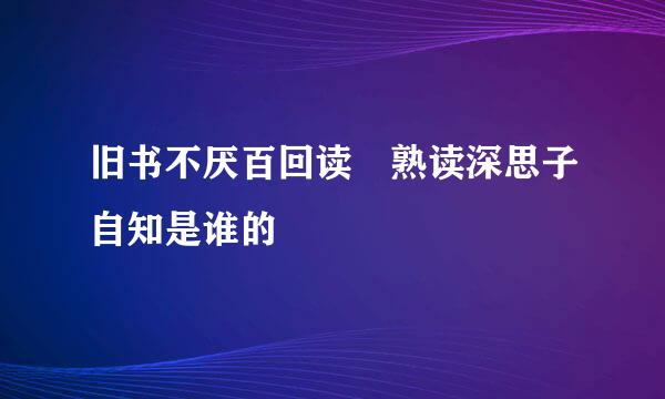 旧书不厌百回读 熟读深思子自知是谁的