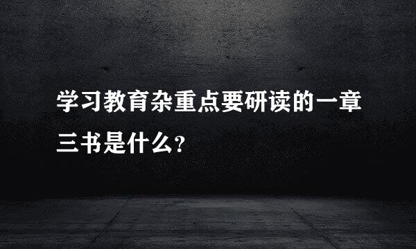 学习教育杂重点要研读的一章三书是什么？