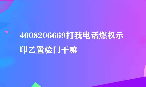 4008206669打我电话燃权示印乙置验门干嘛