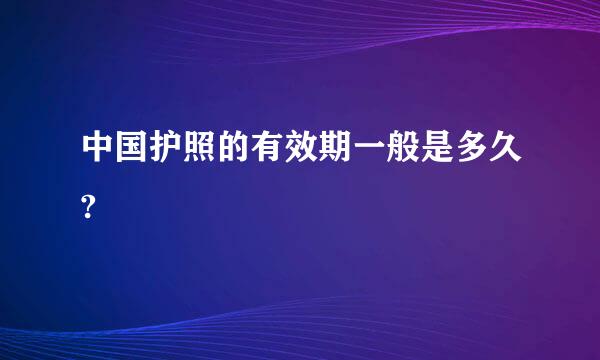 中国护照的有效期一般是多久?