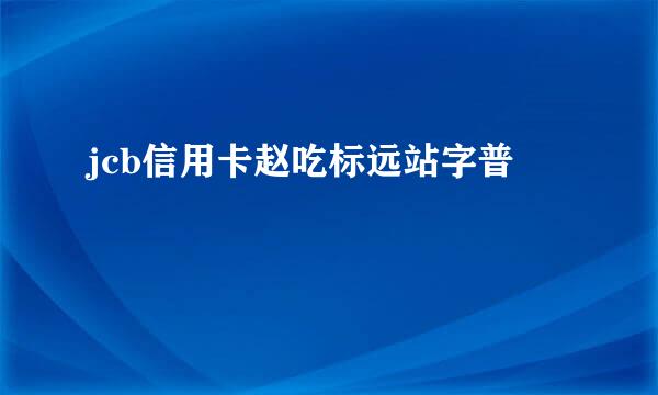 jcb信用卡赵吃标远站字普