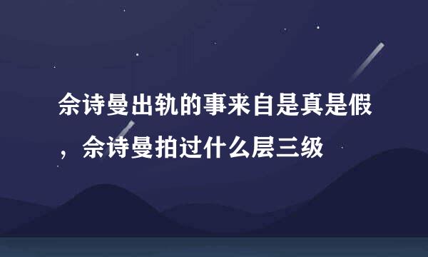 佘诗曼出轨的事来自是真是假，佘诗曼拍过什么层三级