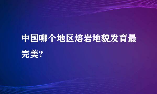 中国哪个地区熔岩地貌发育最完美?