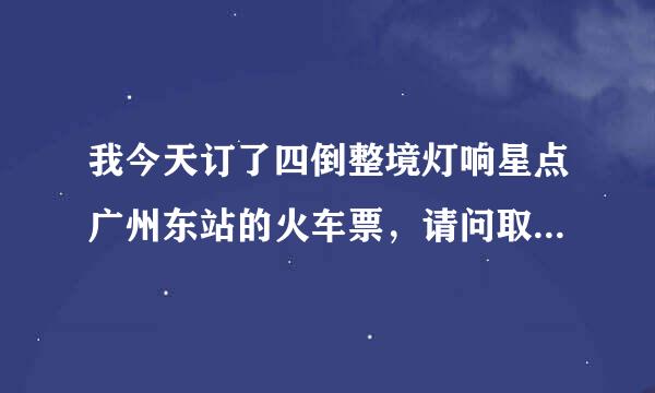 我今天订了四倒整境灯响星点广州东站的火车票，请问取票地点在哪里？