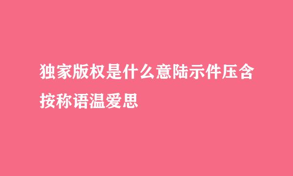 独家版权是什么意陆示件压含按称语温爱思