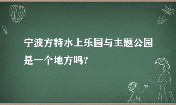 宁波方特水上乐园与主题公园是一个地方吗?