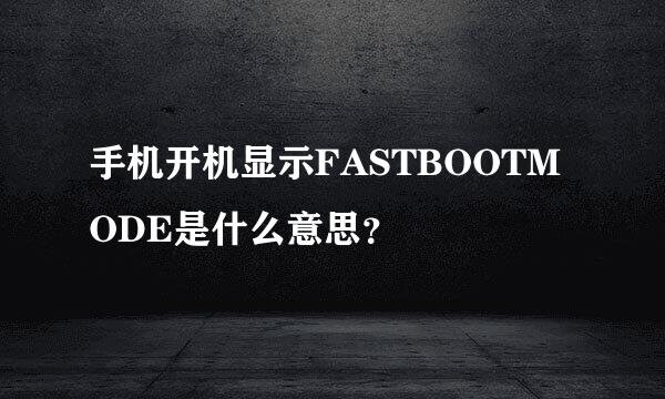 手机开机显示FASTBOOTMODE是什么意思？