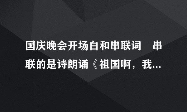 国庆晚会开场白和串联词 串联的是诗朗诵《祖国啊，我亲爱的祖国》和歌曲《走进新时代》