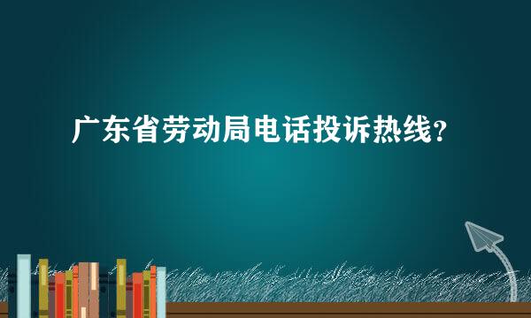 广东省劳动局电话投诉热线？