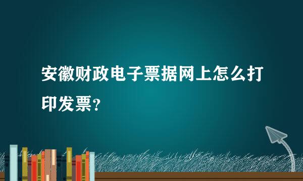 安徽财政电子票据网上怎么打印发票？