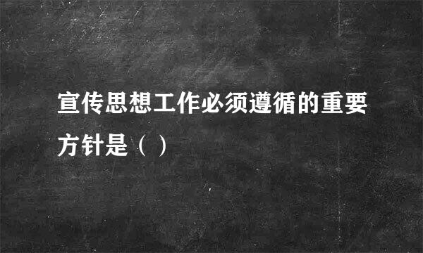 宣传思想工作必须遵循的重要方针是（）