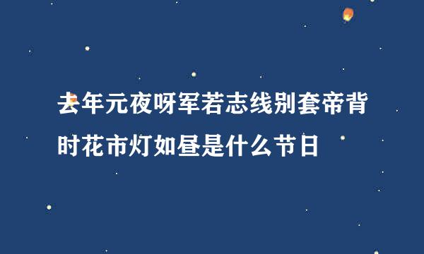 去年元夜呀军若志线别套帝背时花市灯如昼是什么节日