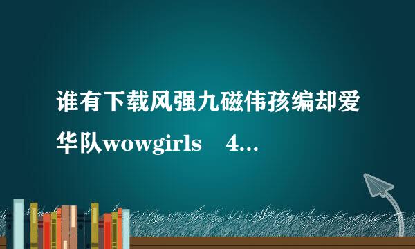 谁有下载风强九磁伟孩编却爱华队wowgirls 4种子的网址跪求