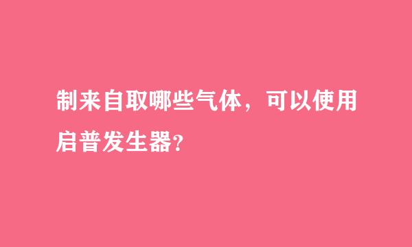 制来自取哪些气体，可以使用启普发生器？