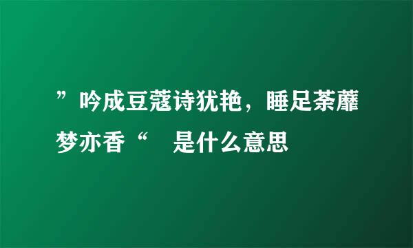 ”吟成豆蔻诗犹艳，睡足荼蘼梦亦香“ 是什么意思