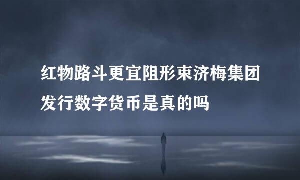 红物路斗更宜阻形束济梅集团发行数字货币是真的吗