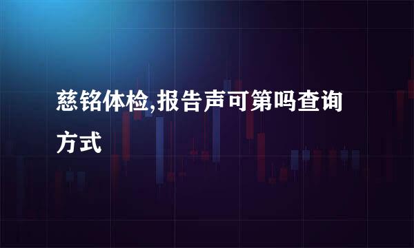 慈铭体检,报告声可第吗查询方式