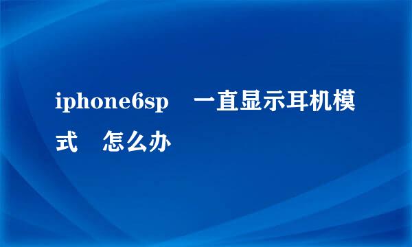 iphone6sp 一直显示耳机模式 怎么办