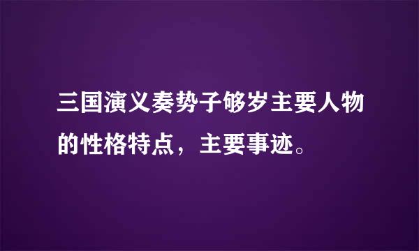 三国演义奏势子够岁主要人物的性格特点，主要事迹。