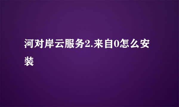 河对岸云服务2.来自0怎么安装