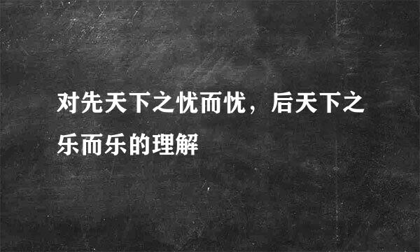 对先天下之忧而忧，后天下之乐而乐的理解