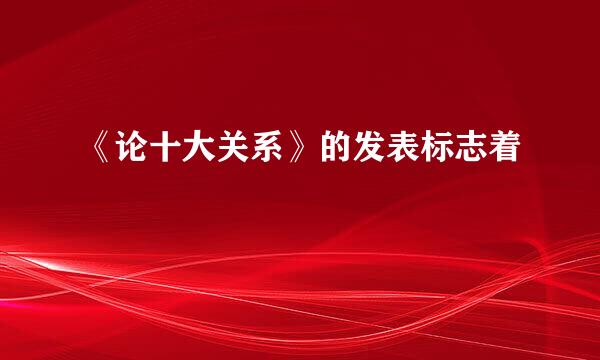 《论十大关系》的发表标志着