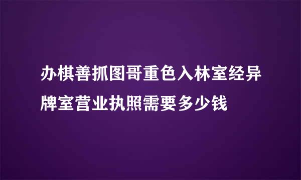 办棋善抓图哥重色入林室经异牌室营业执照需要多少钱