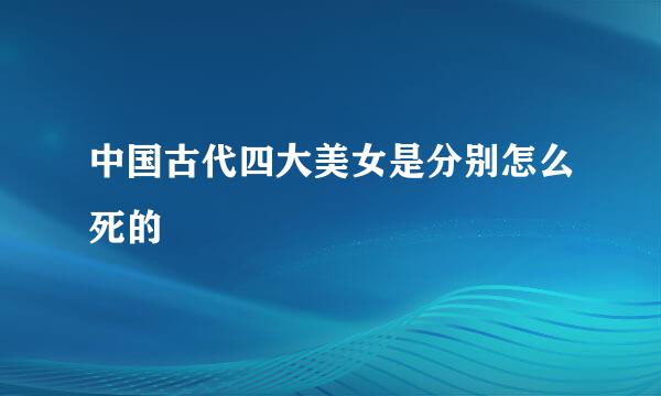 中国古代四大美女是分别怎么死的