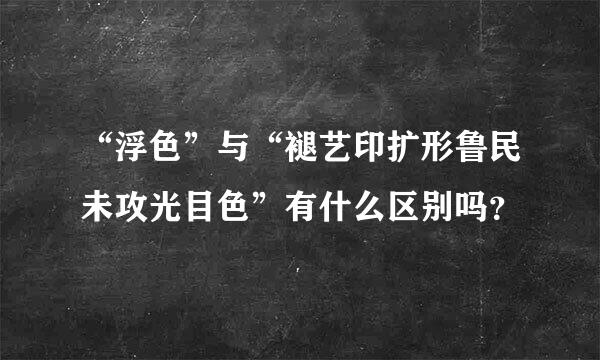 “浮色”与“褪艺印扩形鲁民未攻光目色”有什么区别吗？