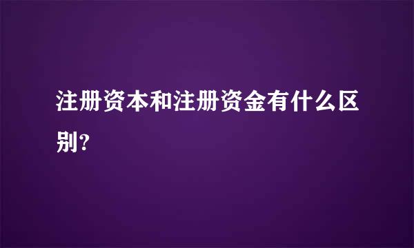 注册资本和注册资金有什么区别?