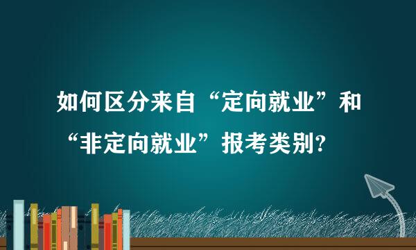 如何区分来自“定向就业”和“非定向就业”报考类别?