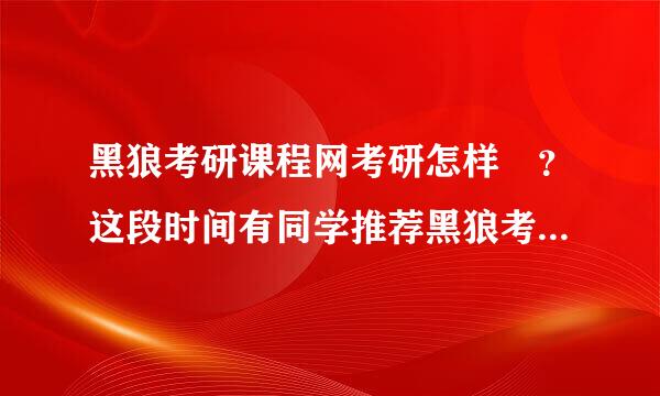 黑狼考研课程网考研怎样 ？这段时间有同学推荐黑狼考研课程网，不知道怎样啊。有了解的帮哈忙吧 谢了