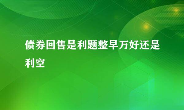 债券回售是利题整早万好还是利空