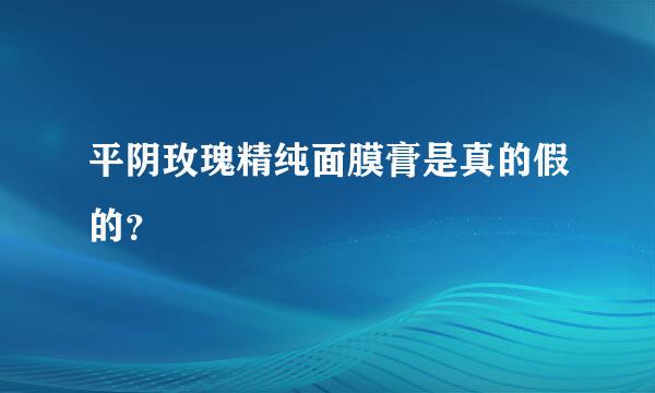 平阴玫瑰精纯面膜膏是真的假的？