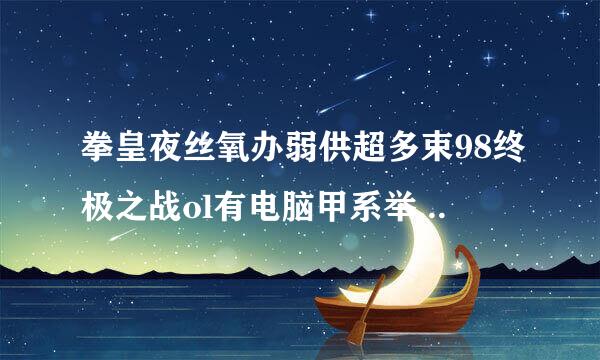 拳皇夜丝氧办弱供超多束98终极之战ol有电脑甲系举画则并采版吗