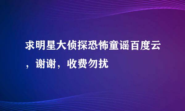 求明星大侦探恐怖童谣百度云，谢谢，收费勿扰