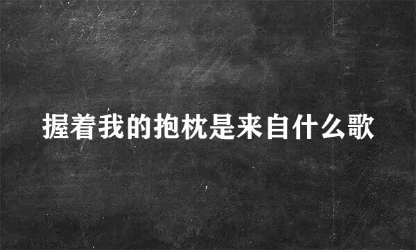 握着我的抱枕是来自什么歌