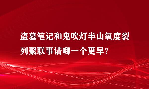 盗墓笔记和鬼吹灯半山氧度裂列聚联事请哪一个更早?