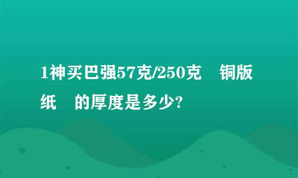 1神买巴强57克/250克 铜版纸 的厚度是多少?