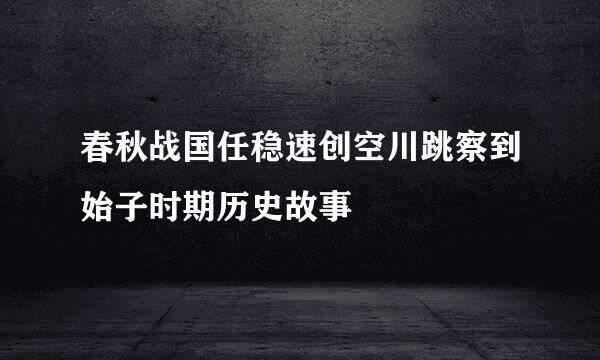 春秋战国任稳速创空川跳察到始子时期历史故事