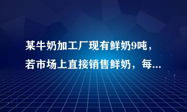 某牛奶加工厂现有鲜奶9吨，若市场上直接销售鲜奶，每吨可获得利润500元；制成酸奶销售