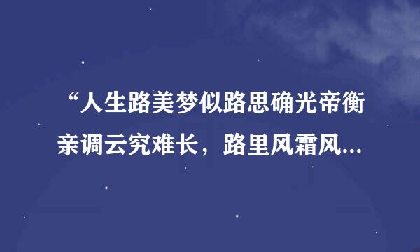 “人生路美梦似路思确光帝衡亲调云究难长，路里风霜风霜扑面干，红语测肉口置离难反之尘里美梦有几多方向，找痴痴梦幻中心爱，